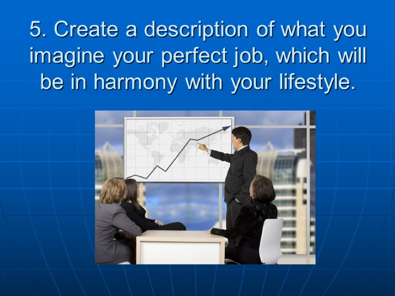 5. Create a description of what you imagine your perfect job, which will be